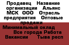 Продавец › Название организации ­ Альянс-МСК, ООО › Отрасль предприятия ­ Оптовые продажи › Минимальный оклад ­ 21 000 - Все города Работа » Вакансии   . Тыва респ.